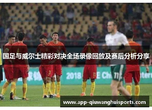 国足与威尔士精彩对决全场录像回放及赛后分析分享
